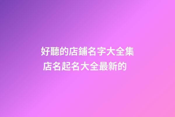 好聽的店鋪名字大全集 店名起名大全最新的
